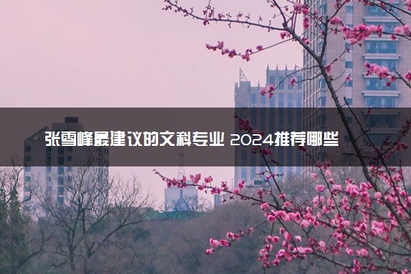 张雪峰最建议的文科专业 2024推荐哪些专业