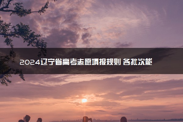 2024辽宁省高考志愿填报规则 各批次能填报几个志愿