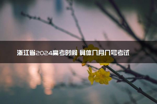 浙江省2024高考时间 具体几月几号考试