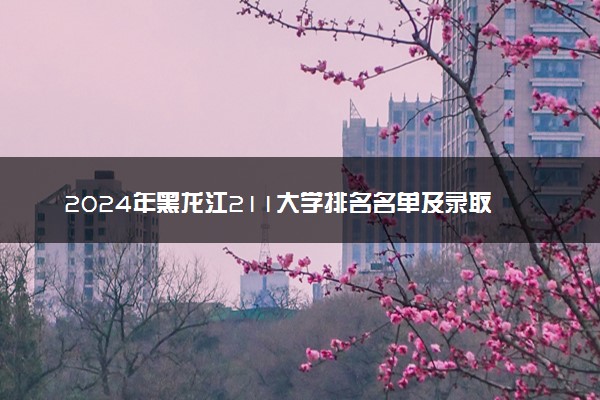 2024年黑龙江211大学排名名单及录取分数线