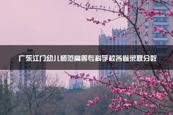 广东江门幼儿师范高等专科学校各省录取分数线及位次 投档最低分是多少(2024年高考参考)