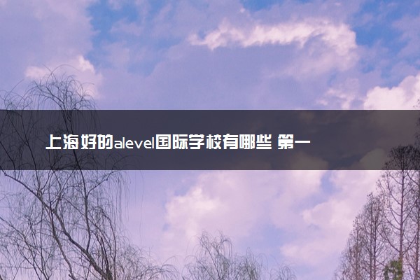 上海好的alevel国际学校有哪些 第一梯队有什么