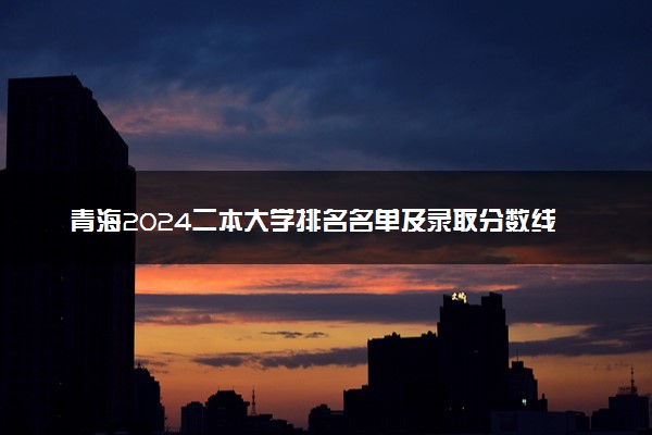 青海2024二本大学排名名单及录取分数线 最低分及位次