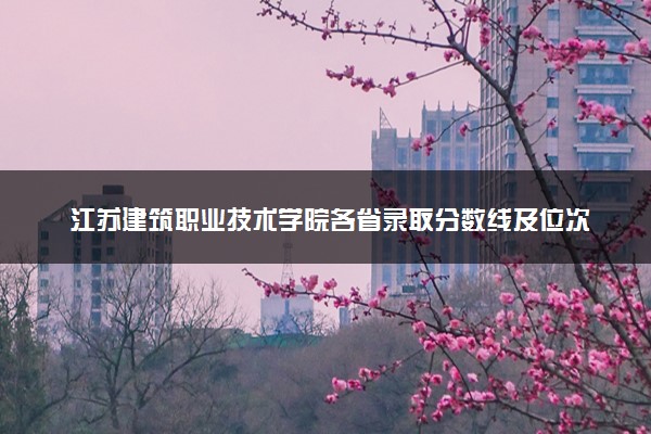 江苏建筑职业技术学院各省录取分数线及位次 投档最低分是多少(2024年高考参考)