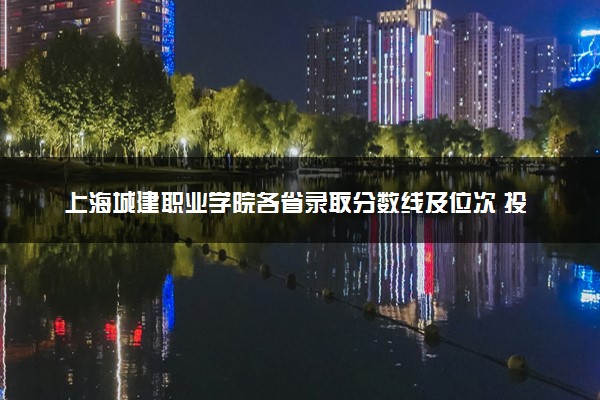 上海城建职业学院各省录取分数线及位次 投档最低分是多少(2024年高考参考)