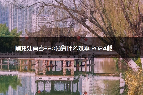 黑龙江高考380分算什么水平 2024能上哪些大学
