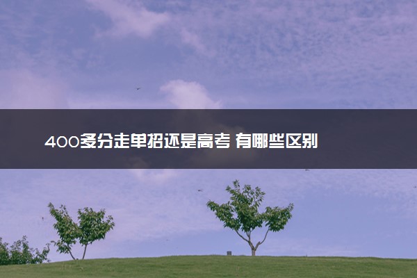 400多分走单招还是高考 有哪些区别