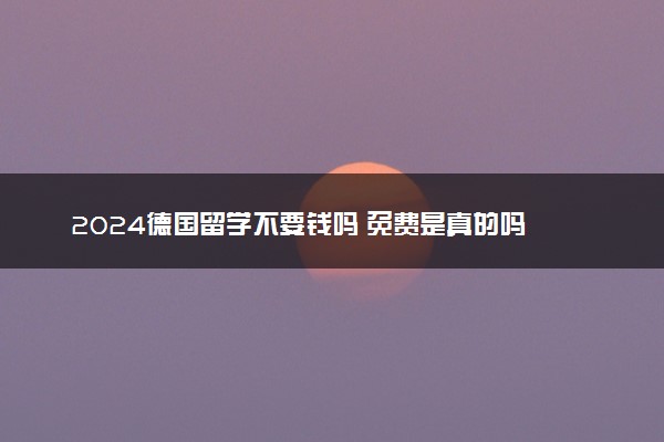 2024德国留学不要钱吗 免费是真的吗