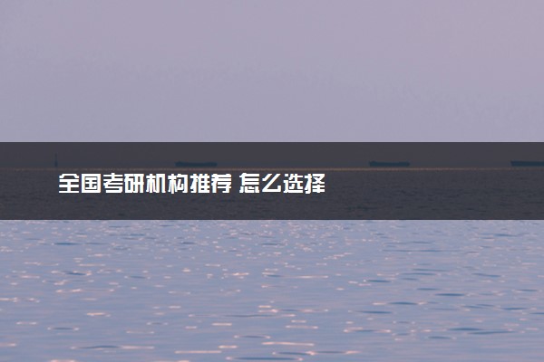 全国考研机构推荐 怎么选择