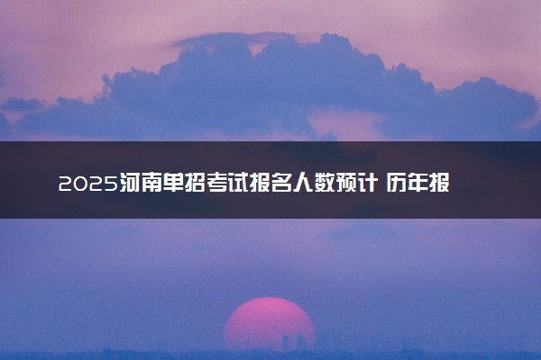 2025河南单招考试报名人数预计 历年报考人数汇总