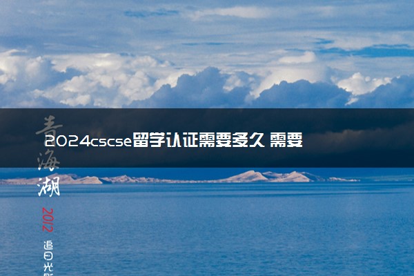 2024cscse留学认证需要多久 需要什么材料