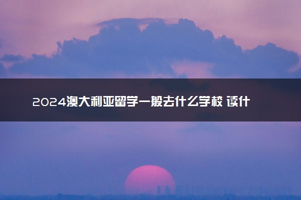2024澳大利亚留学一般去什么学校 读什么专业