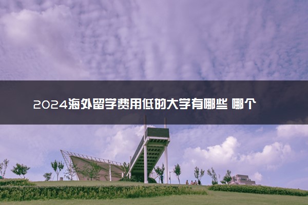 2024海外留学费用低的大学有哪些 哪个国家便宜
