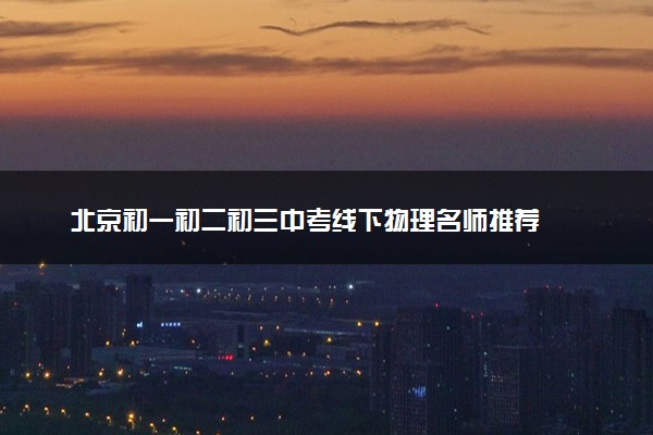 北京初一初二初三中考线下物理名师推荐