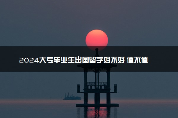 2024大专毕业生出国留学好不好 值不值得去