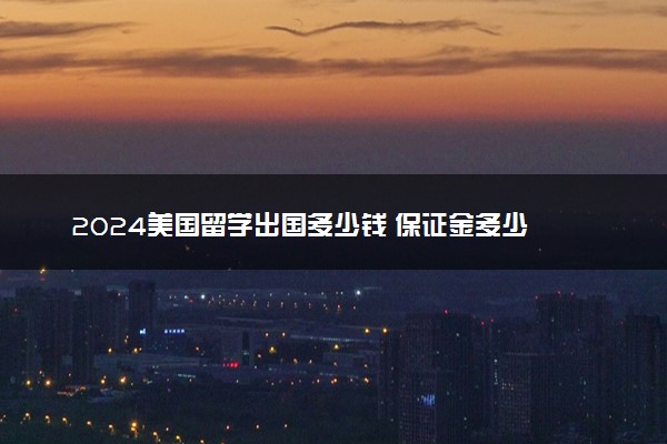 2024美国留学出国多少钱 保证金多少