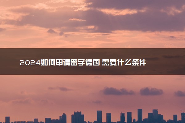 2024如何申请留学德国 需要什么条件