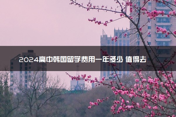 2024高中韩国留学费用一年多少 值得去吗