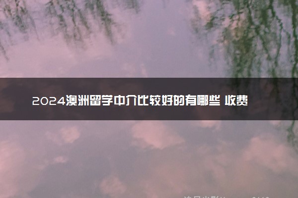 2024澳洲留学中介比较好的有哪些 收费高吗