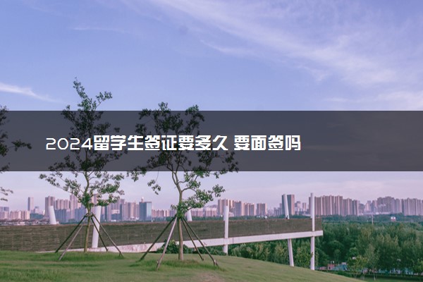2024留学生签证要多久 要面签吗