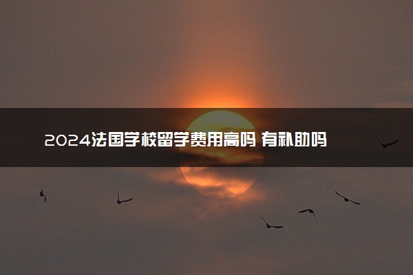 2024法国学校留学费用高吗 有补助吗