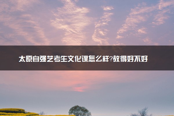 太原自强艺考生文化课怎么样？教得好不好