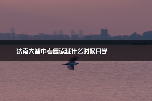 济南大智中考复读班什么时候开学