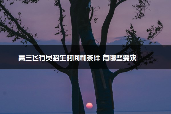 高三飞行员招生时间和条件 有哪些要求