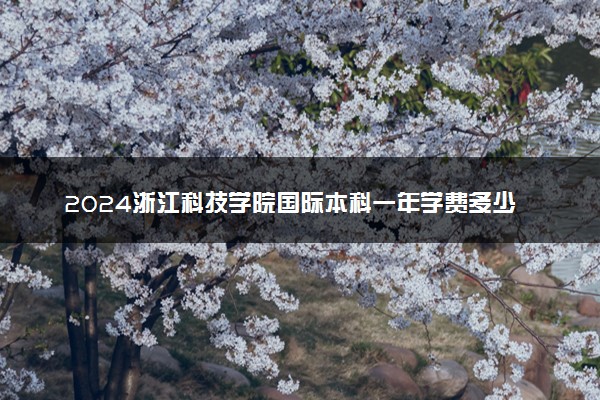 2024浙江科技学院国际本科一年学费多少 费用贵吗