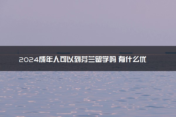 2024成年人可以到芬兰留学吗 有什么优势