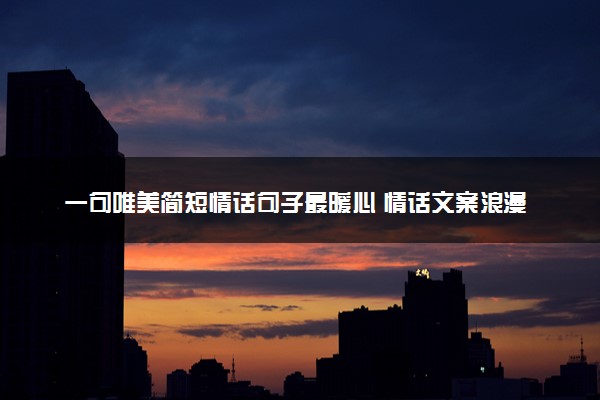 一句唯美简短情话句子最暖心 情话文案浪漫短句