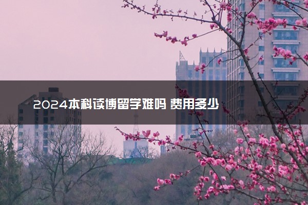 2024本科读博留学难吗 费用多少