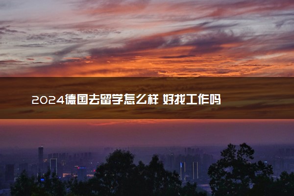 2024德国去留学怎么样 好找工作吗