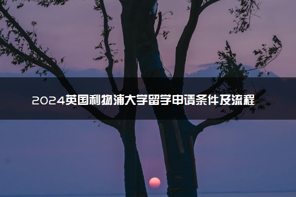 2024英国利物浦大学留学申请条件及流程是什么