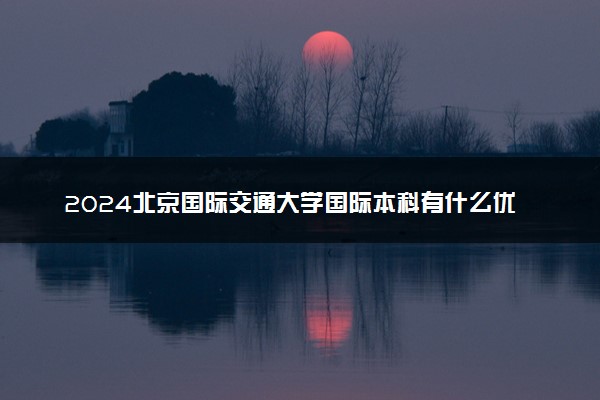 2024北京国际交通大学国际本科有什么优势 值得读吗