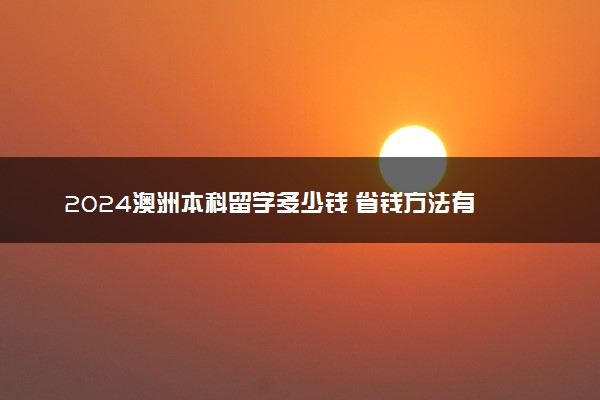‌2024澳洲本科留学多少钱 省钱方法有哪些