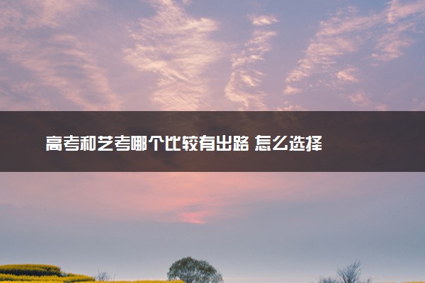 高考和艺考哪个比较有出路 怎么选择