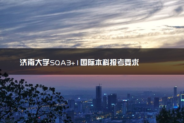 济南大学SQA3+1国际本科报考要求