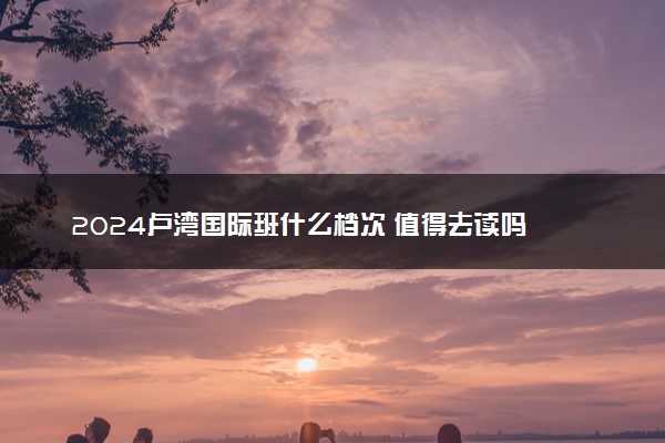 2024卢湾国际班什么档次 值得去读吗