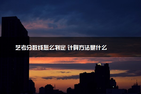 艺考分数线怎么划定 计算方法是什么