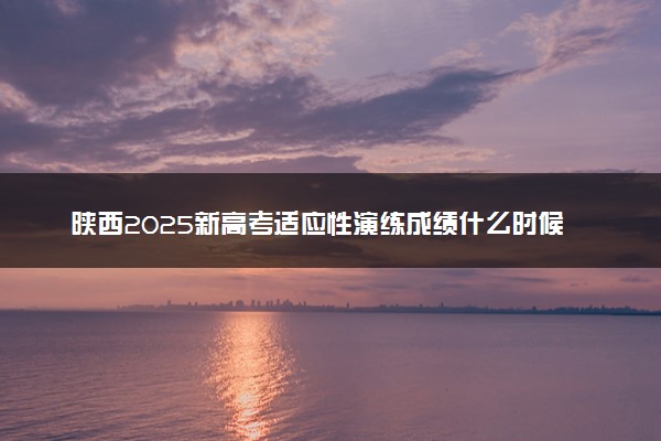 陕西2025新高考适应性演练成绩什么时候公布 几号查分