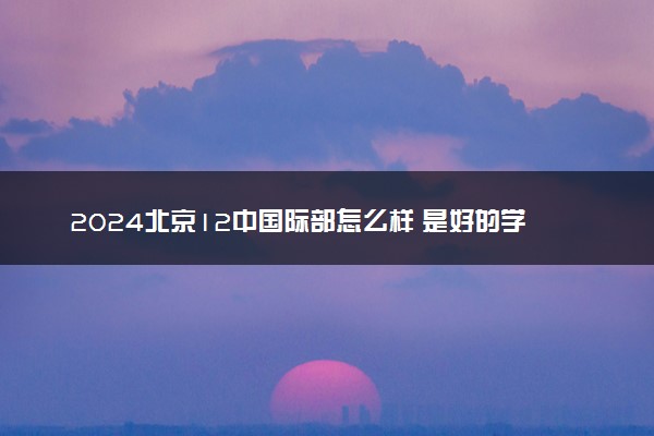 2024北京12中国际部怎么样 是好的学校吗