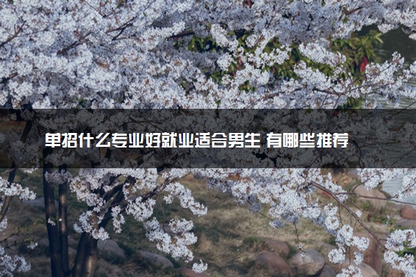 单招什么专业好就业适合男生 有哪些推荐