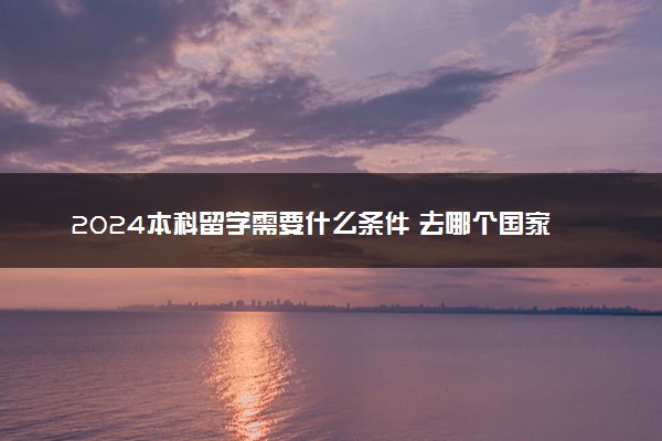 2024本科留学需要什么条件 去哪个国家比较好
