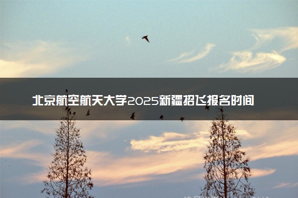 北京航空航天大学2025新疆招飞报名时间及方式 具体流程