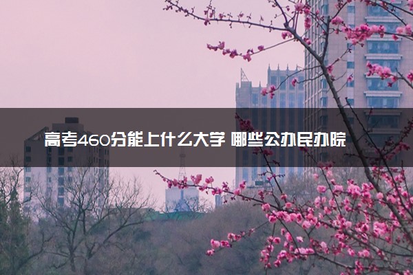 高考460分能上什么大学 哪些公办民办院校可以选