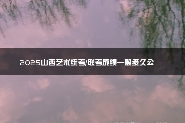 2025山西艺术统考/联考成绩一般多久公布 哪天查分