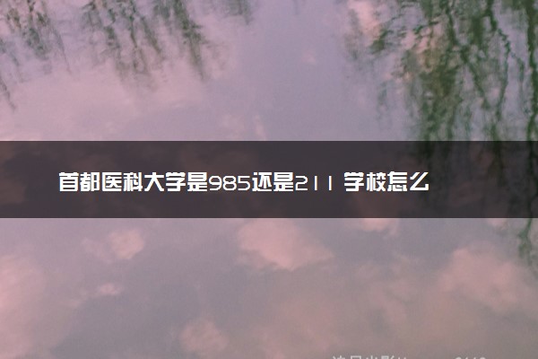 首都医科大学是985还是211 学校怎么样