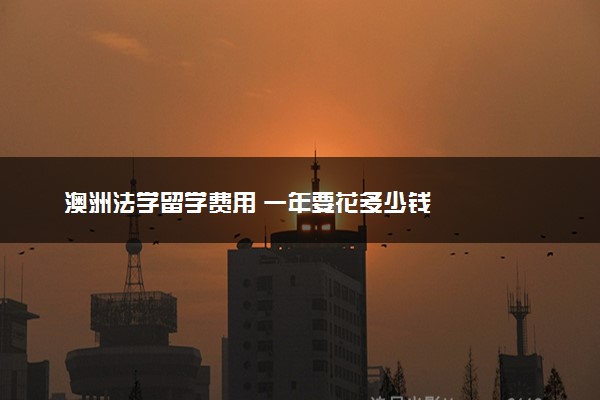 澳洲法学留学费用 一年要花多少钱