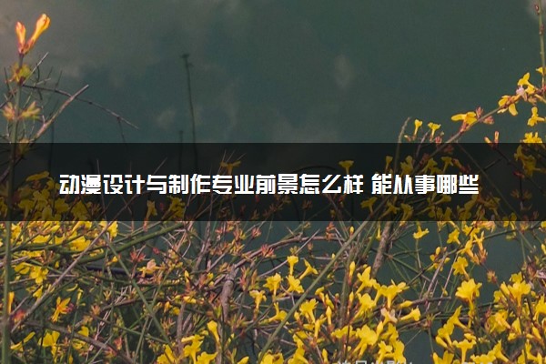 动漫设计与制作专业前景怎么样 能从事哪些工作
